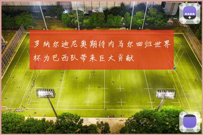罗纳尔迪尼奥期待内马尔回归世界杯为巴西队带来巨大贡献