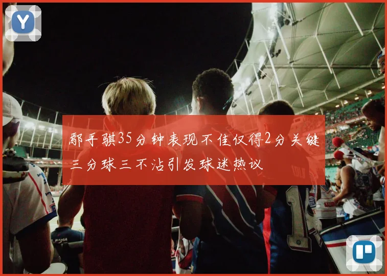 鄢手骐35分钟表现不佳仅得2分关键三分球三不沾引发球迷热议