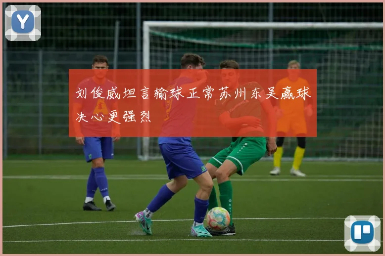刘俊威坦言输球正常苏州东吴赢球决心更强烈