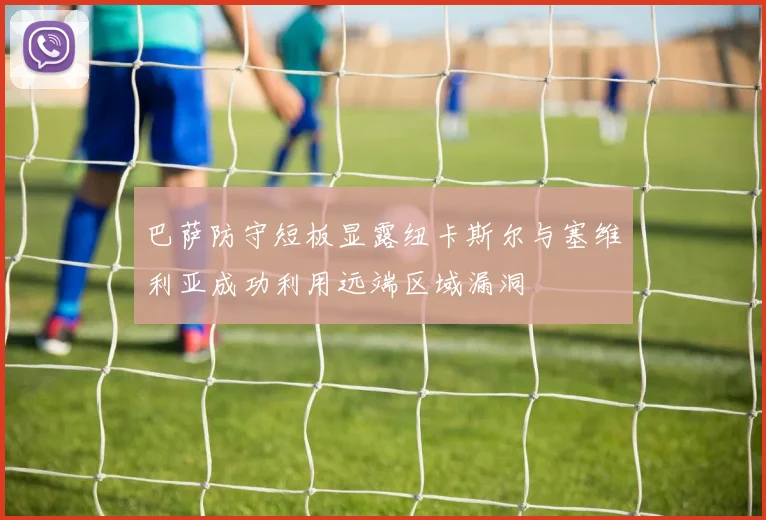巴萨防守短板显露纽卡斯尔与塞维利亚成功利用远端区域漏洞