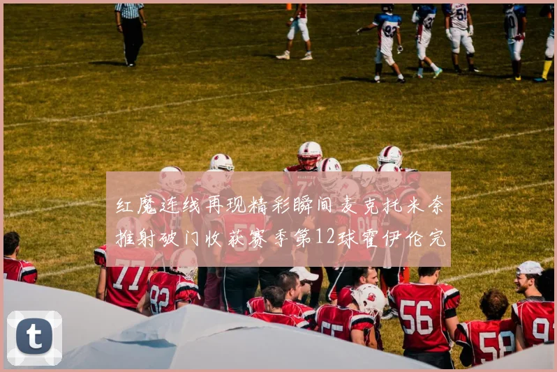 红魔连线再现精彩瞬间麦克托米奈推射破门收获赛季第12球霍伊伦完美助攻