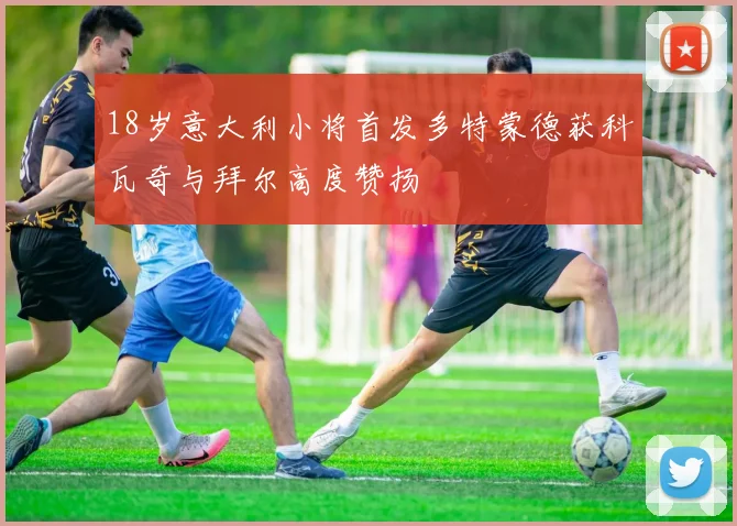 18岁意大利小将首发多特蒙德获科瓦奇与拜尔高度赞扬