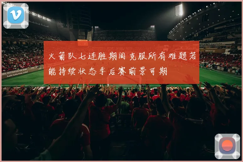 火箭队七连胜期间克服所有难题若能持续状态季后赛前景可期