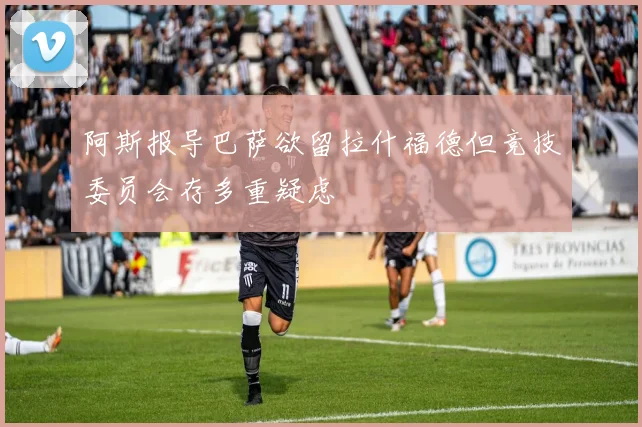 阿斯报导巴萨欲留拉什福德但竞技委员会存多重疑虑