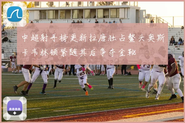 中超射手榜更新拉唐独占鳌头奥斯卡韦林顿紧随其后争夺金靴
