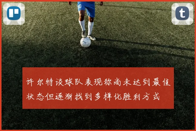 许尔特谈球队表现称尚未达到最佳状态但逐渐找到多样化胜利方式