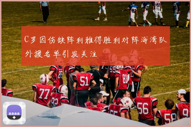 C罗因伤缺阵利雅得胜利对阵海湾队外援名单引发关注