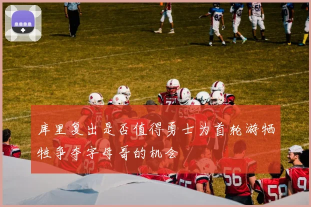 库里复出是否值得勇士为首轮游牺牲争夺字母哥的机会