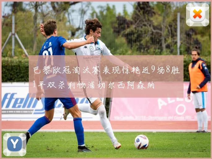 巴黎欧冠淘汰赛表现惊艳近9场8胜1平双杀利物浦切尔西阿森纳