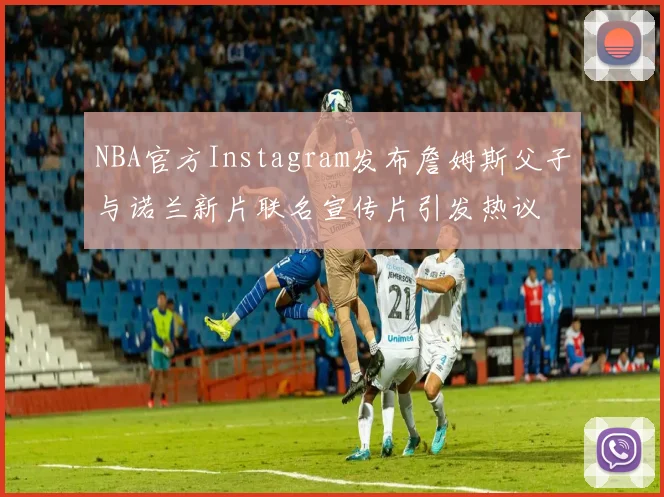 NBA官方Instagram发布詹姆斯父子与诺兰新片联名宣传片引发热议