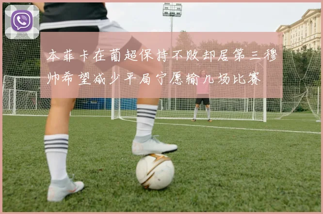 本菲卡在葡超保持不败却居第三穆帅希望减少平局宁愿输几场比赛